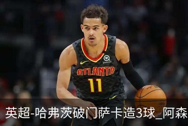 英超-哈弗茨破门萨卡造3球 阿森纳3-1南安普顿